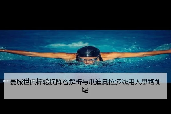 曼城世俱杯轮换阵容解析与瓜迪奥拉多线用人思路前瞻