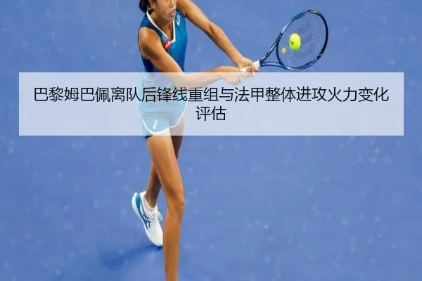 巴黎姆巴佩离队后锋线重组与法甲整体进攻火力变化评估