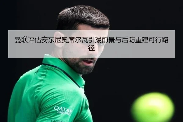 曼联评估安东尼奥席尔瓦引援前景与后防重建可行路径