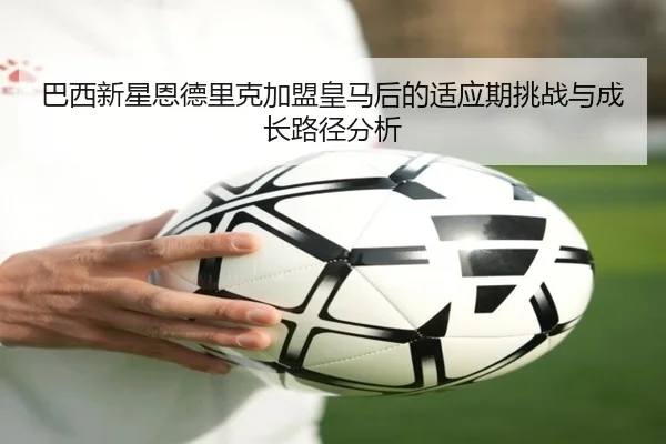 巴西新星恩德里克加盟皇马后的适应期挑战与成长路径分析