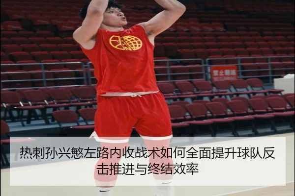 热刺孙兴慜左路内收战术如何全面提升球队反击推进与终结效率