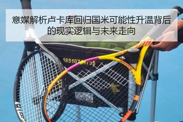 意媒解析卢卡库回归国米可能性升温背后的现实逻辑与未来走向