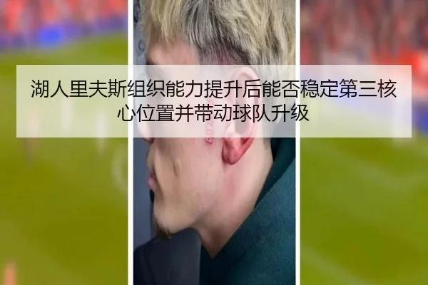 湖人里夫斯组织能力提升后能否稳定第三核心位置并带动球队升级（kaiyun）