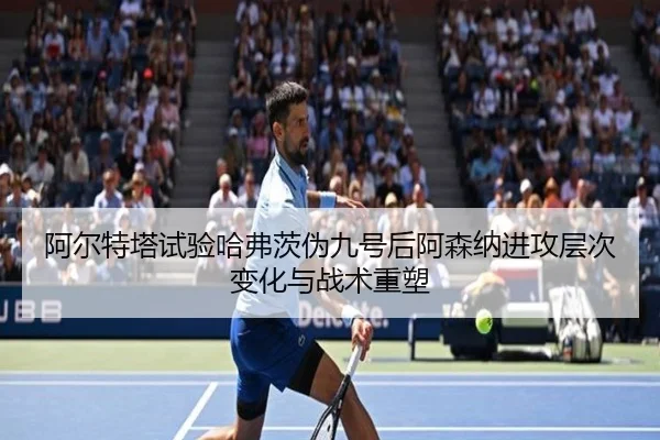 阿尔特塔试验哈弗茨伪九号后阿森纳进攻层次变化与战术重塑（kaiyun）
