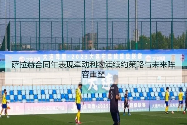 萨拉赫合同年表现牵动利物浦续约策略与未来阵容重塑 - kaiyun
