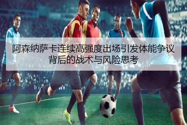阿森纳萨卡连续高强度出场引发体能争议背后的战术与风险思考